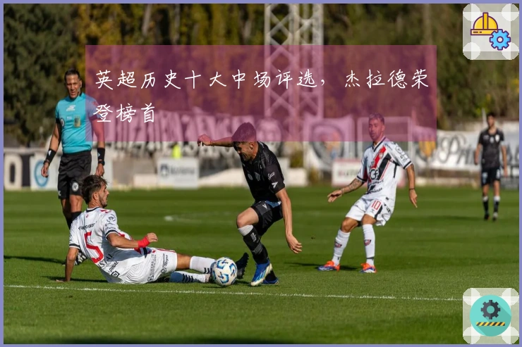 英超历史十大中场评选，杰拉德荣登榜首