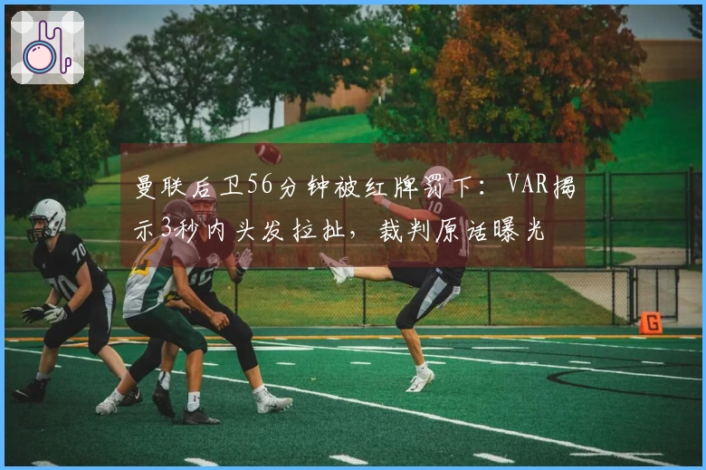 曼联后卫56分钟被红牌罚下：VAR揭示3秒内头发拉扯，裁判原话曝光