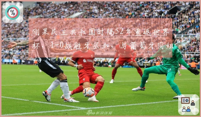 刚果民主共和国时隔52年重返世界杯，1-0战胜牙买加，与葡萄牙同组