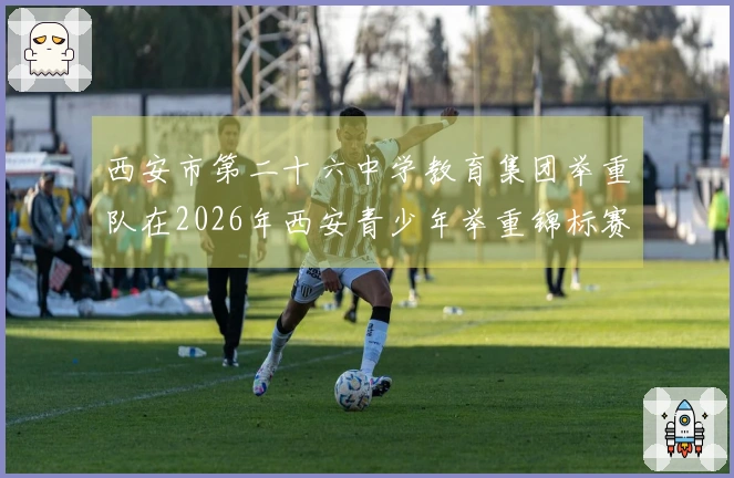 西安市第二十六中学教育集团举重队在2026年西安青少年举重锦标赛中取得优异成绩