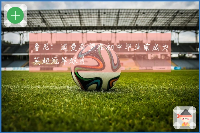 鲁尼：道曼有望在初中毕业前成为英超冠军球员