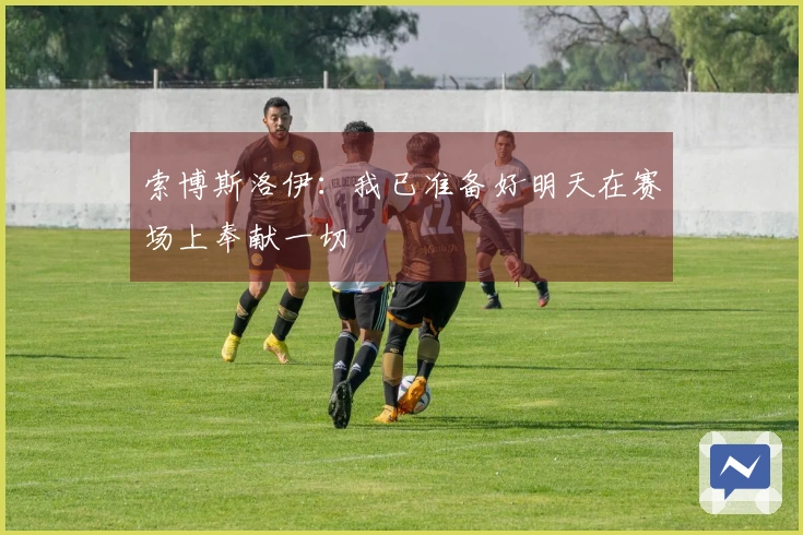索博斯洛伊：我已准备好明天在赛场上奉献一切
