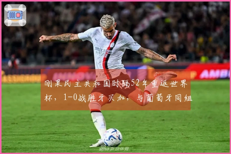 刚果民主共和国时隔52年重返世界杯，1-0战胜牙买加，与葡萄牙同组