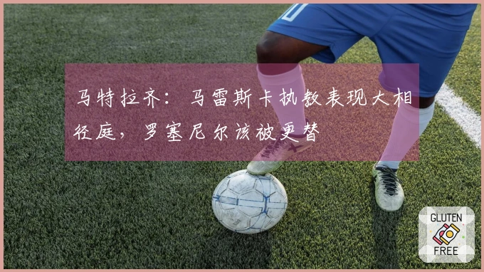 马特拉齐：马雷斯卡执教表现大相径庭，罗塞尼尔该被更替