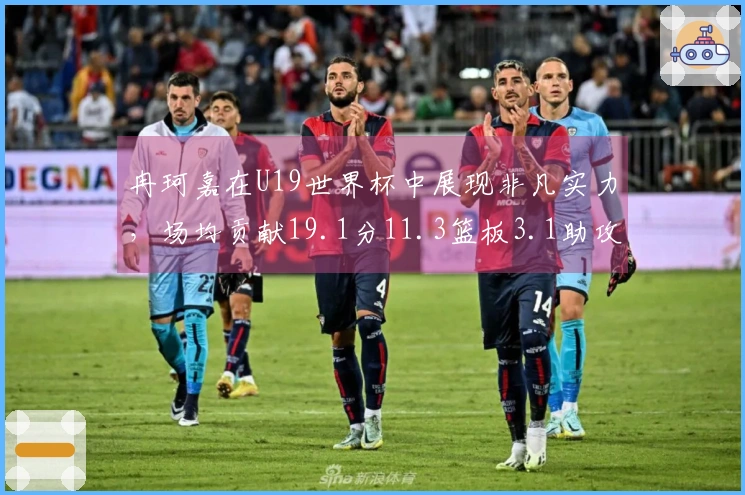 冉珂嘉在U19世界杯中展现非凡实力，场均贡献19.1分11.3篮板3.1助攻1.4抢断