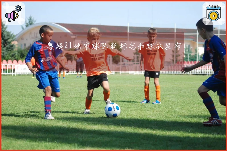 粤超21地市球队新标志和球衣发布