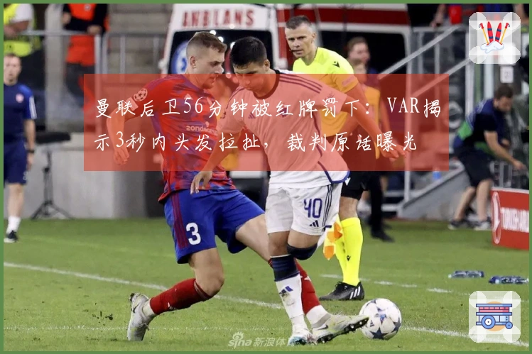 曼联后卫56分钟被红牌罚下：VAR揭示3秒内头发拉扯，裁判原话曝光