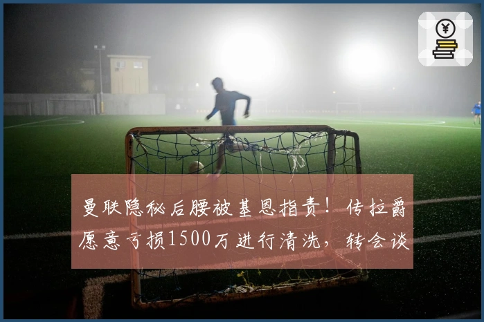 曼联隐秘后腰被基恩指责！传拉爵愿意亏损1500万进行清洗，转会谈判已启动