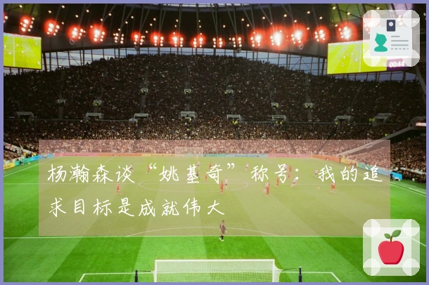 杨瀚森谈“姚基奇”称号：我的追求目标是成就伟大