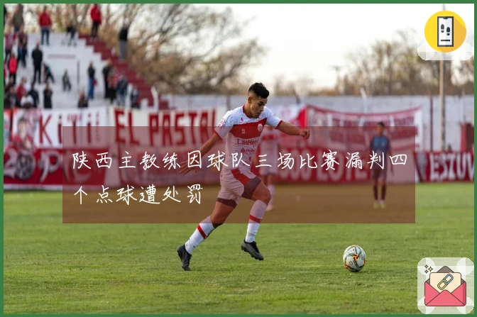 陕西主教练因球队三场比赛漏判四个点球遭处罚