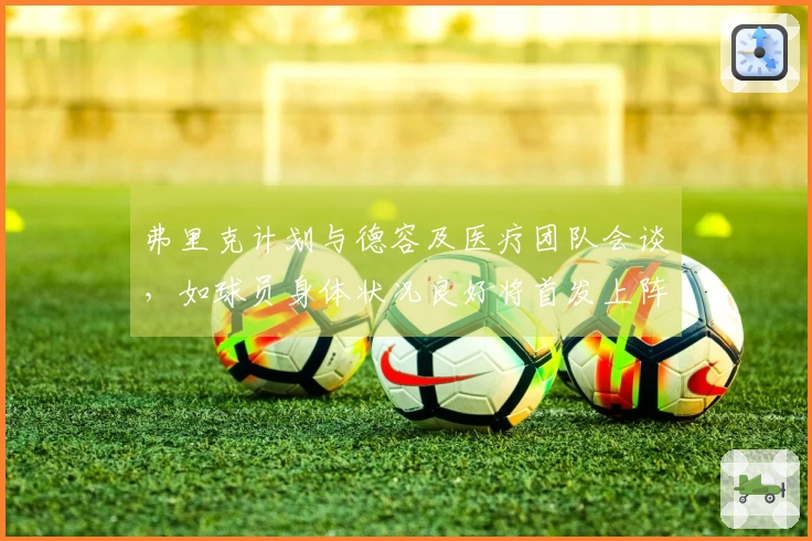 弗里克计划与德容及医疗团队会谈，如球员身体状况良好将首发上阵