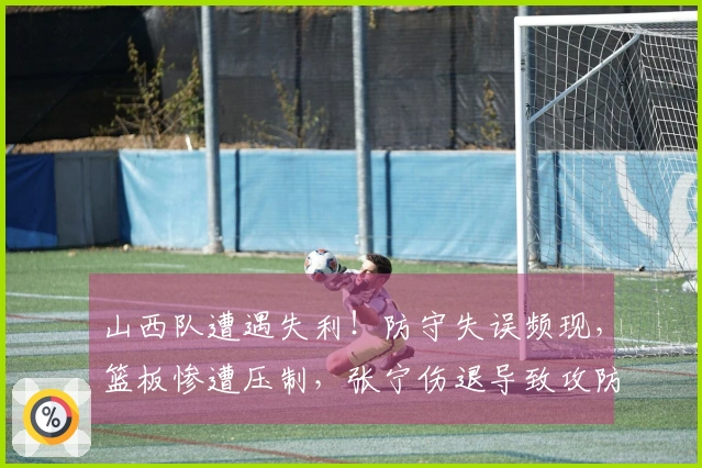 山西队遭遇失利！防守失误频现，篮板惨遭压制，张宁伤退导致攻防失衡