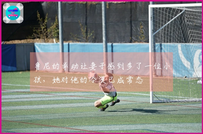 鲁尼的举动让妻子感到多了一位小孩，她对他的冷漠已成常态