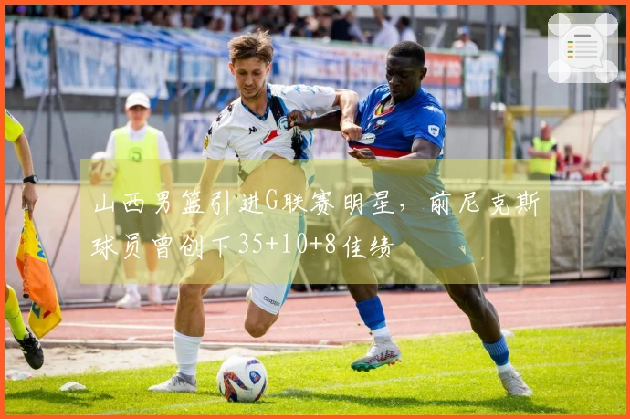 山西男篮引进G联赛明星，前尼克斯球员曾创下35+10+8佳绩