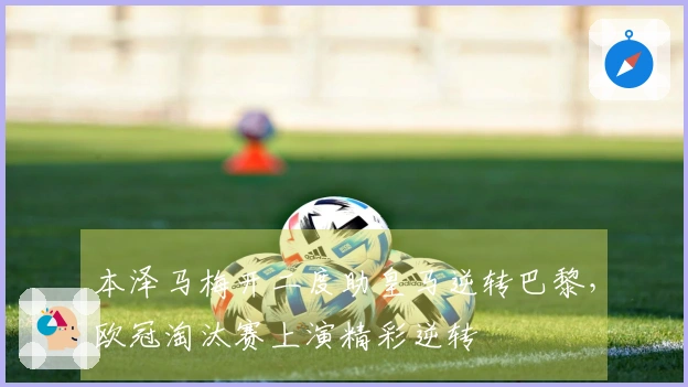 本泽马梅开二度助皇马逆转巴黎，欧冠淘汰赛上演精彩逆转