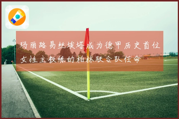 玛丽路易丝埃塔成为德甲历史首位女性主教练的柏林联合队任命