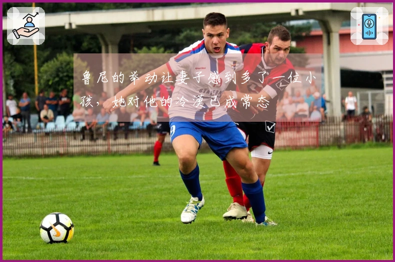 鲁尼的举动让妻子感到多了一位小孩，她对他的冷漠已成常态