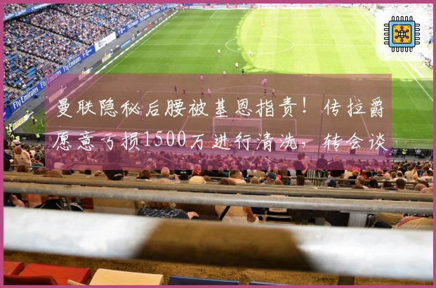 曼联隐秘后腰被基恩指责！传拉爵愿意亏损1500万进行清洗，转会谈判已启动