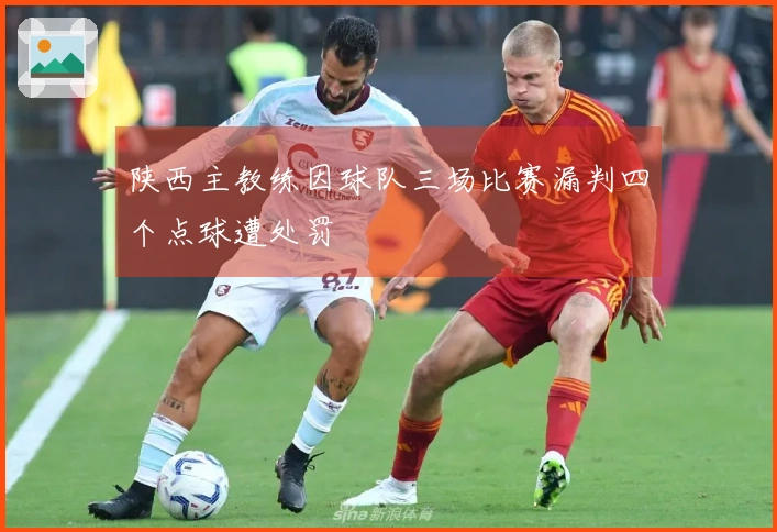 陕西主教练因球队三场比赛漏判四个点球遭处罚