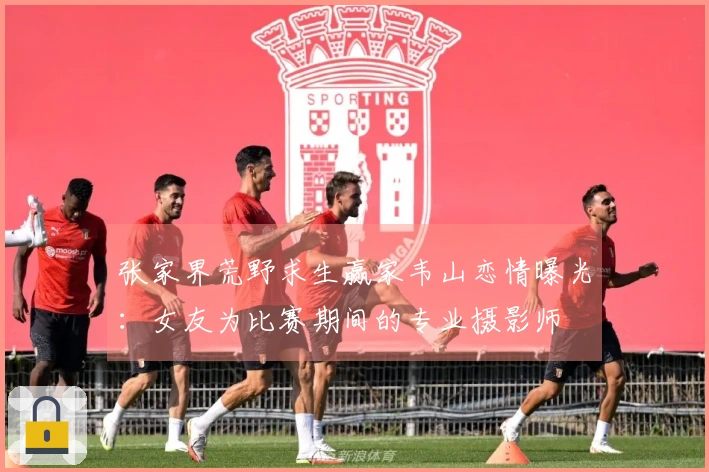 张家界荒野求生赢家韦山恋情曝光：女友为比赛期间的专业摄影师