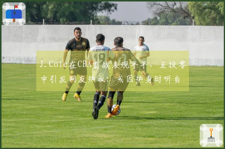 J.Cole在CBA首战表现平平，五投零中引发网友热议：或因热身时听自己的音乐导致手感紧绷